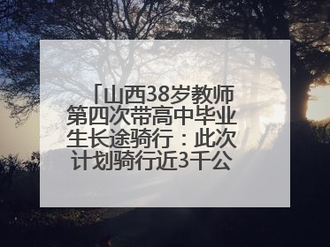 山西38岁教师第四次带高中毕业生长途骑行：此次计划骑行近3千公里，途经5省