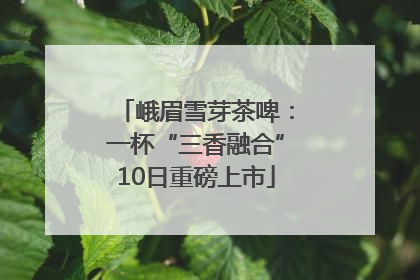 峨眉雪芽茶啤：一杯“三香融合”10日重磅上市