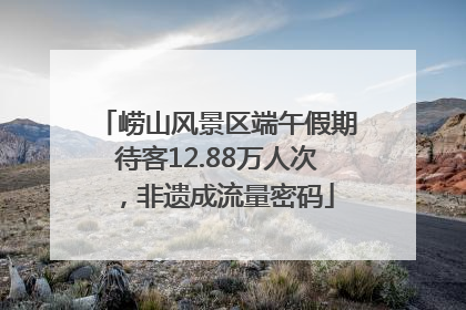 崂山风景区端午假期待客12.88万人次，非遗成流量密码