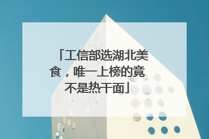 工信部选湖北美食，唯一上榜的竟不是热干面