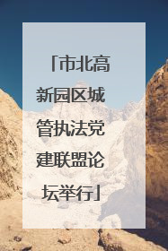 市北高新园区城管执法党建联盟论坛举行