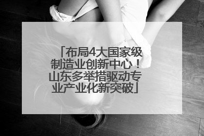 布局4大国家级制造业创新中心！山东多举措驱动专业产业化新突破