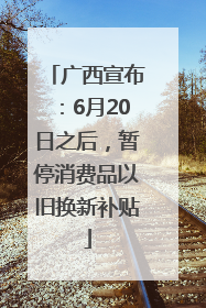 广西宣布：6月20日之后，暂停消费品以旧换新补贴