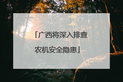 广西将深入排查农机安全隐患
