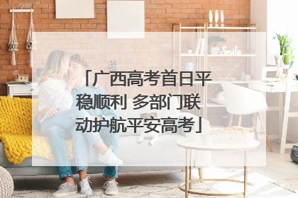 广西高考首日平稳顺利 多部门联动护航平安高考