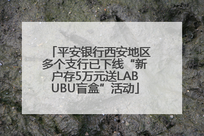 平安银行西安地区多个支行已下线“新户存5万元送LABUBU盲盒”活动