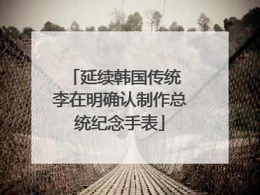 延续韩国传统 李在明确认制作总统纪念手表