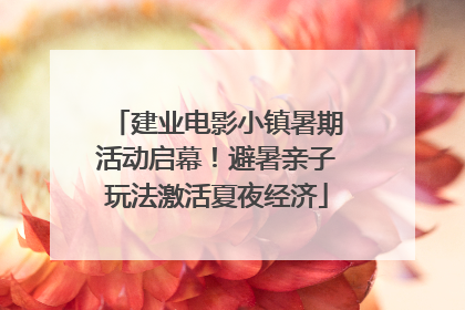 建业电影小镇暑期活动启幕！避暑亲子玩法激活夏夜经济