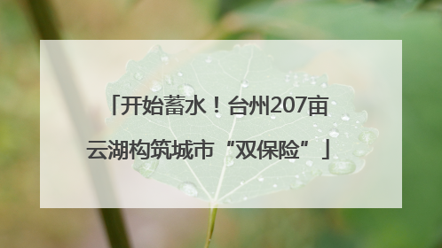 开始蓄水！台州207亩云湖构筑城市“双保险”
