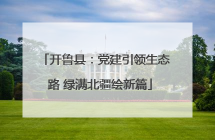 开鲁县：党建引领生态路 绿满北疆绘新篇