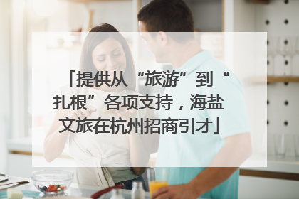 提供从“旅游”到“扎根”各项支持，海盐文旅在杭州招商引才