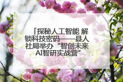 探秘人工智能 解锁科技密码——县人社局举办“智创未来 AI智研实战营”主题创业沙龙活动