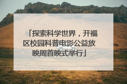 探索科学世界，开福区校园科普电影公益放映周首映式举行