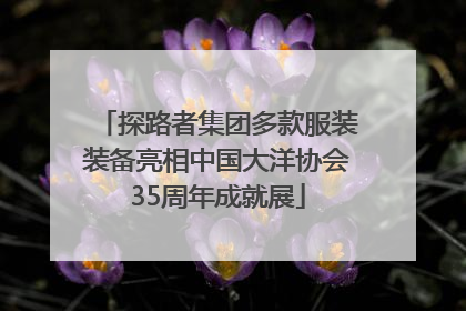 探路者集团多款服装装备亮相中国大洋协会35周年成就展