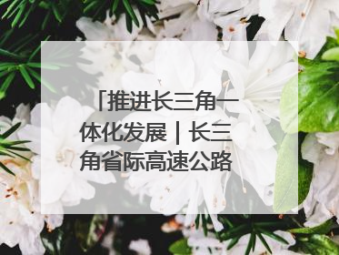 推进长三角一体化发展｜长三角省际高速公路网加快成型