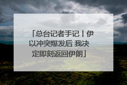 总台记者手记丨伊以冲突爆发后 我决定即刻返回伊朗