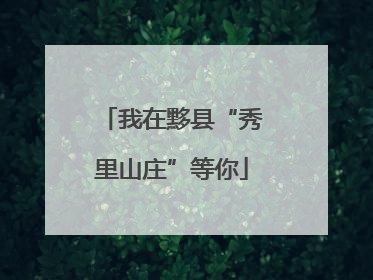 我在黟县“秀里山庄”等你
