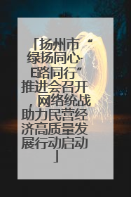 扬州市“绿扬同心·E路同行”推进会召开，网络统战助力民营经济高质量发展行动启动