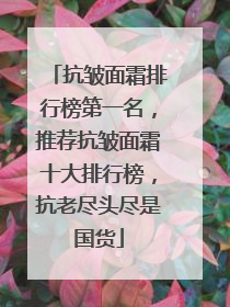 抗皱面霜排行榜第一名，推荐抗皱面霜十大排行榜，抗老尽头尽是国货