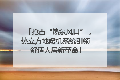 抢占“热泵风口”，热立方地暖机系统引领舒适人居新革命