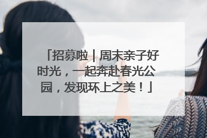 招募啦｜周末亲子好时光，一起奔赴春光公园，发现环上之美！
