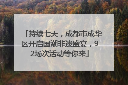 持续七天，成都市成华区开启国潮非遗盛宴，92场次活动等你来