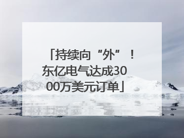 持续向“外”！东亿电气达成3000万美元订单