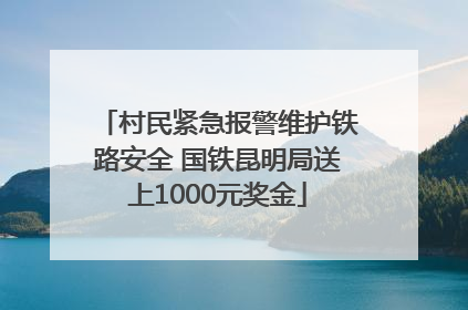村民紧急报警维护铁路安全 国铁昆明局送上1000元奖金