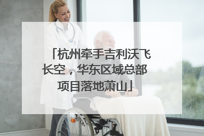 杭州牵手吉利沃飞长空，华东区域总部项目落地萧山
