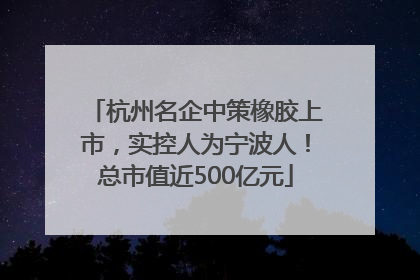 杭州名企中策橡胶上市，实控人为宁波人！总市值近500亿元