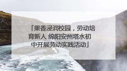 果香浸润校园，劳动培育新人 绵阳安州塔水初中开展劳动实践活动
