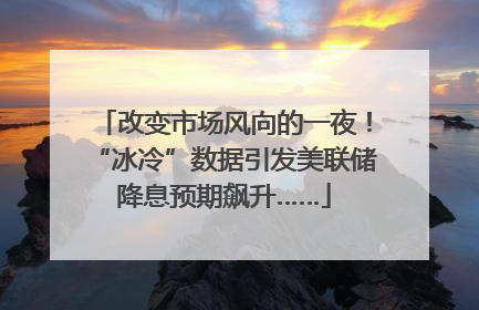改变市场风向的一夜！“冰冷”数据引发美联储降息预期飙升……