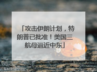 攻击伊朗计划，特朗普已批准！美国三航母逼近中东