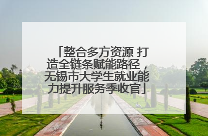 整合多方资源 打造全链条赋能路径，无锡市大学生就业能力提升服务季收官