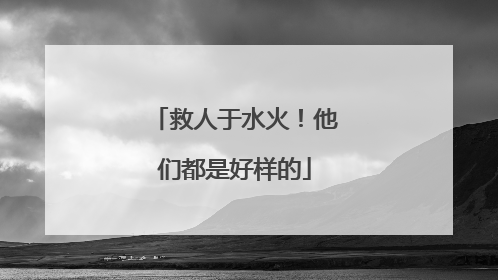 救人于水火！他们都是好样的