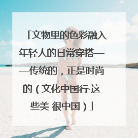 文物里的色彩融入年轻人的日常穿搭——传统的，正是时尚的（文化中国行·这些美 很中国）