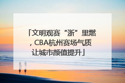 文明观赛“浙”里燃，CBA杭州赛场气质让城市颜值提升