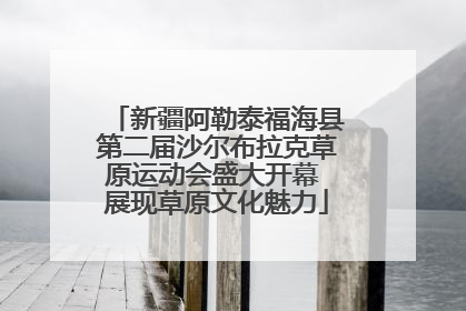 新疆阿勒泰福海县第二届沙尔布拉克草原运动会盛大开幕 展现草原文化魅力