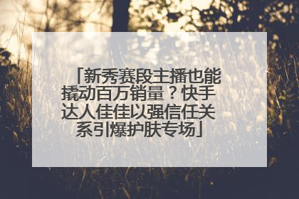 新秀赛段主播也能撬动百万销量？快手达人佳佳以强信任关系引爆护肤专场