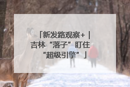 新发路观察+｜吉林“落子”盯住“超级引擎”