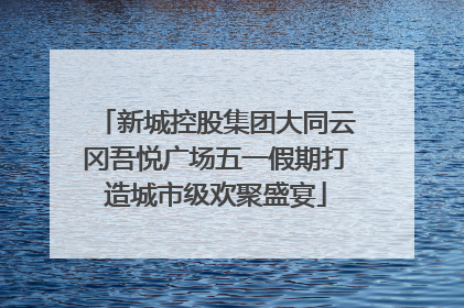 新城控股集团大同云冈吾悦广场五一假期打造城市级欢聚盛宴