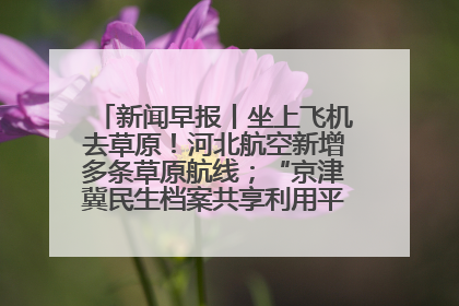 新闻早报丨坐上飞机去草原！河北航空新增多条草原航线；“京津冀民生档案共享利用平台”上线试运行>>