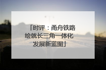 时评：甬舟铁路绘就长三角一体化发展新蓝图