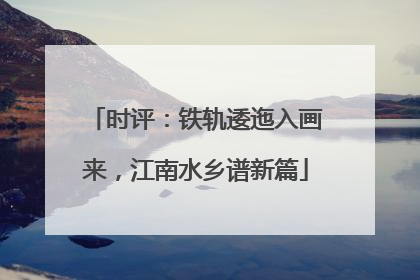 时评：铁轨逶迤入画来，江南水乡谱新篇