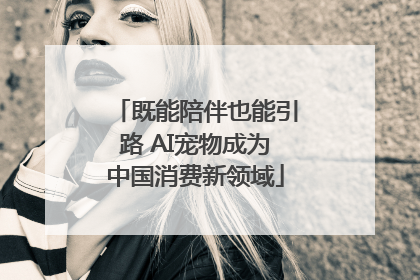 既能陪伴也能引路 AI宠物成为中国消费新领域