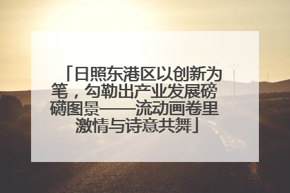 日照东港区以创新为笔，勾勒出产业发展磅礴图景——流动画卷里 激情与诗意共舞