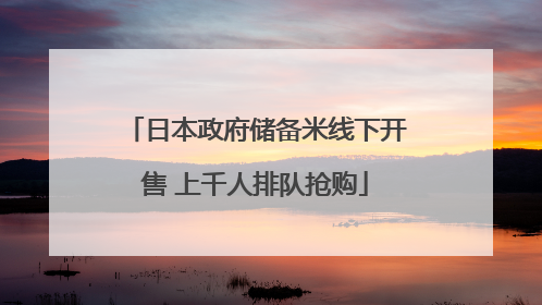 日本政府储备米线下开售 上千人排队抢购