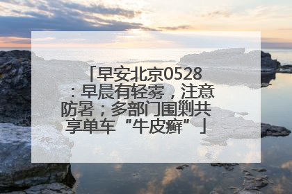 早安北京0528：早晨有轻雾，注意防暑；多部门围剿共享单车“牛皮癣”