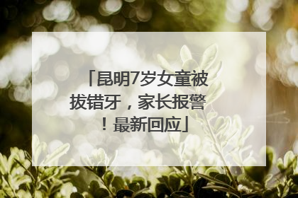 昆明7岁女童被拔错牙，家长报警！最新回应