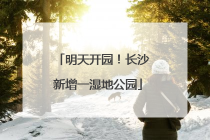 明天开园！长沙新增一湿地公园